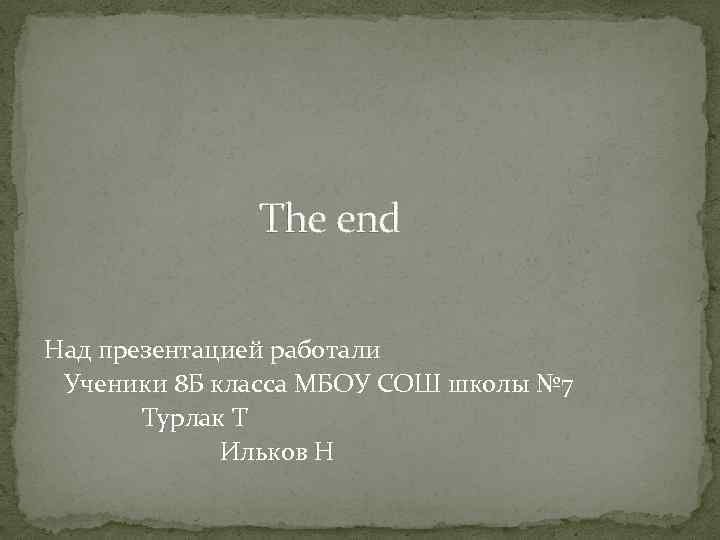 The end Над презентацией работали Ученики 8 Б класса МБОУ СОШ школы № 7