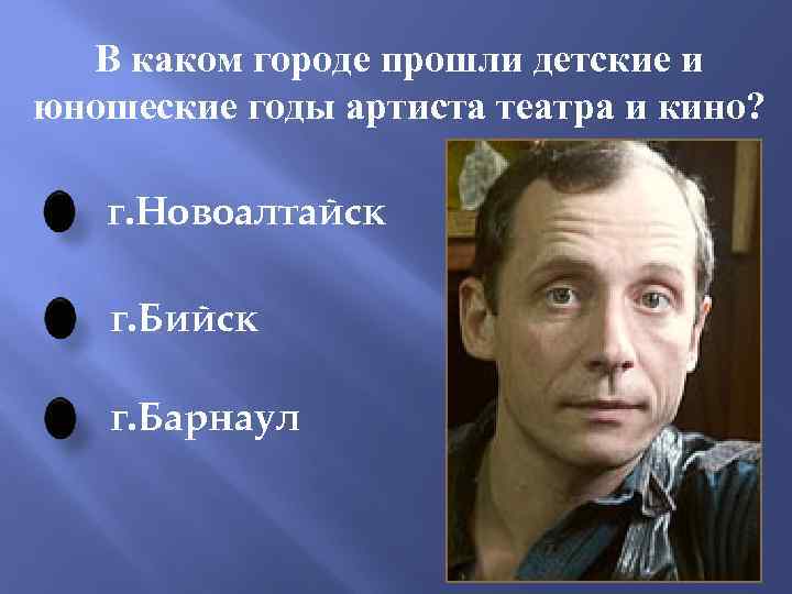 В каком городе прошли детские и юношеские годы артиста театра и кино? г. Новоалтайск