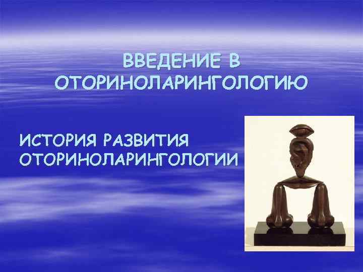 ВВЕДЕНИЕ В ОТОРИНОЛАРИНГОЛОГИЮ ИСТОРИЯ РАЗВИТИЯ ОТОРИНОЛАРИНГОЛОГИИ 