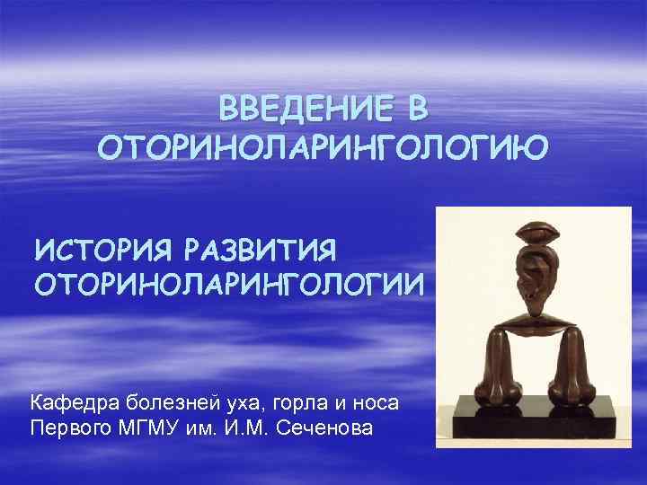 ВВЕДЕНИЕ В ОТОРИНОЛАРИНГОЛОГИЮ ИСТОРИЯ РАЗВИТИЯ ОТОРИНОЛАРИНГОЛОГИИ Кафедра болезней уха, горла и носа Первого МГМУ