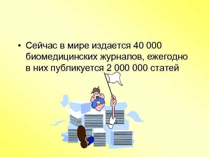  • Сейчас в мире издается 40 000 биомедицинских журналов, ежегодно в них публикуется