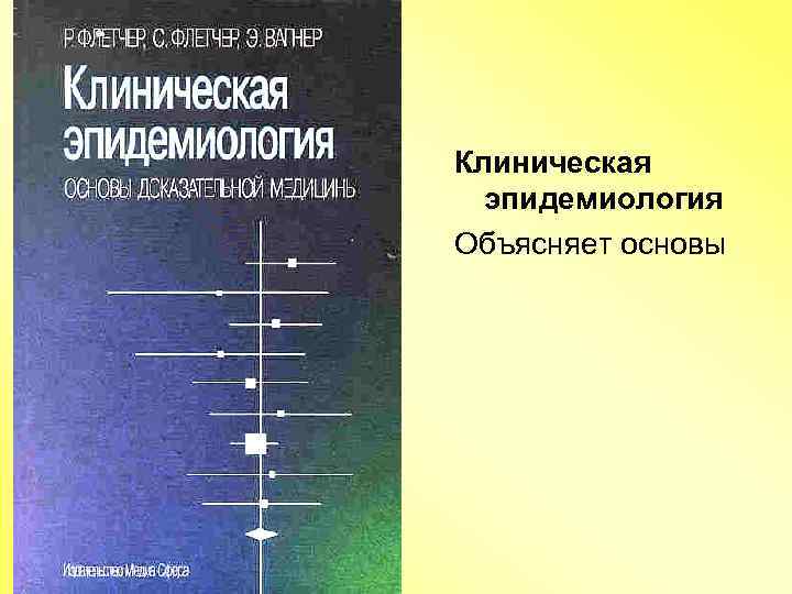 Клиническая эпидемиология Объясняет основы 