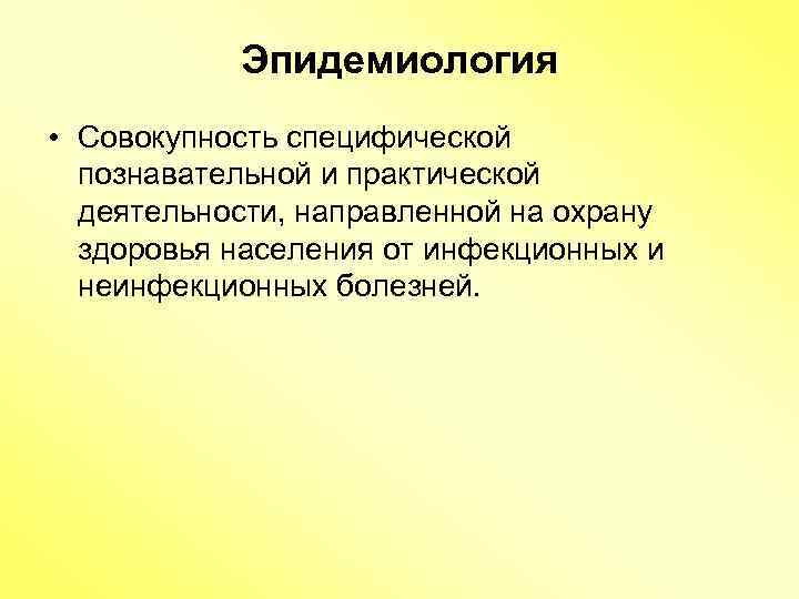 Эпидемиология • Совокупность специфической познавательной и практической деятельности, направленной на охрану здоровья населения от