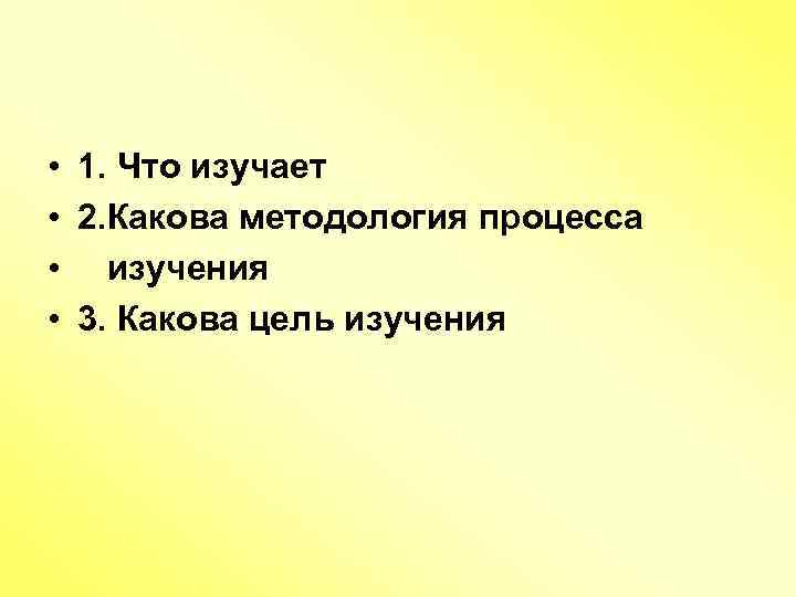  • • 1. Что изучает 2. Какова методология процесса изучения 3. Какова цель