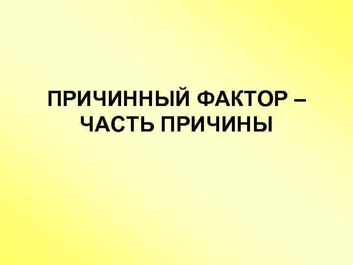 ПРИЧИННЫЙ ФАКТОР – ЧАСТЬ ПРИЧИНЫ 