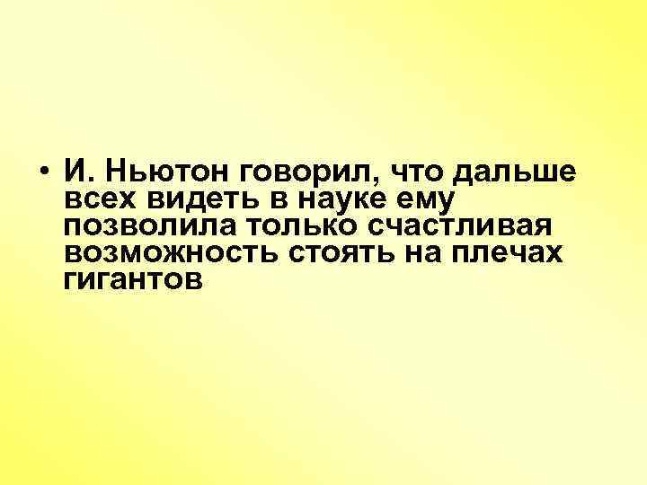  • И. Ньютон говорил, что дальше всех видеть в науке ему позволила только
