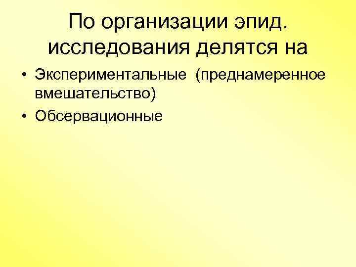 По организации эпид. исследования делятся на • Экспериментальные (преднамеренное вмешательство) • Обсервационные 