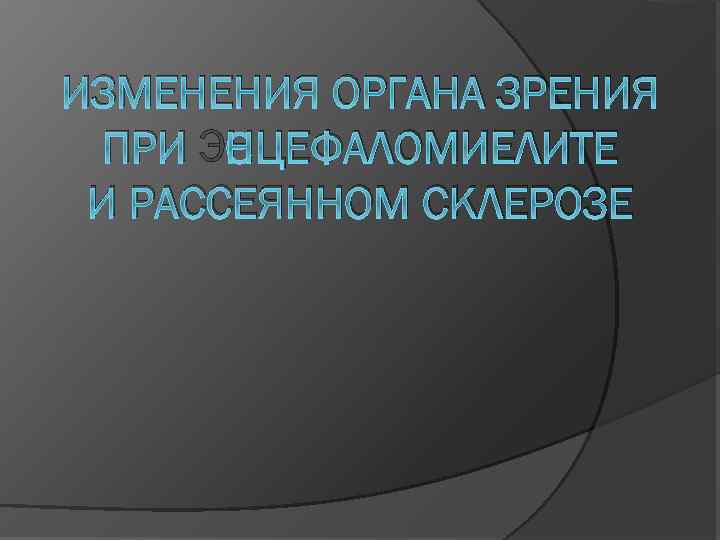 ИЗМЕНЕНИЯ ОРГАНА ЗРЕНИЯ ПРИ ЭНЦЕФАЛОМИЕЛИТЕ И РАССЕЯННОМ СКЛЕРОЗЕ 