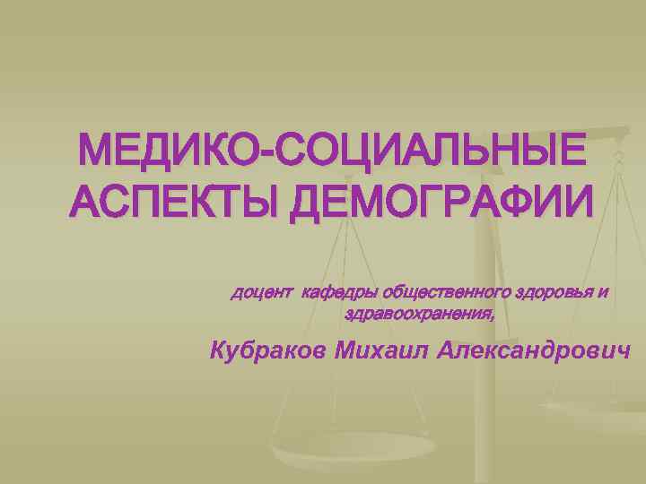 МЕДИКО-СОЦИАЛЬНЫЕ АСПЕКТЫ ДЕМОГРАФИИ доцент кафедры общественного здоровья и здравоохранения, Кубраков Михаил Александрович 