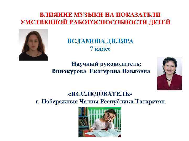 ВЛИЯНИЕ МУЗЫКИ НА ПОКАЗАТЕЛИ УМСТВЕННОЙ РАБОТОСПОСОБНОСТИ ДЕТЕЙ ИСЛАМОВА ДИЛЯРА 7 класс Научный руководитель: Винокурова