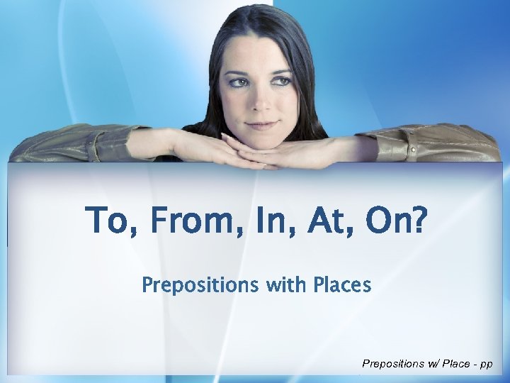 To, From, In, At, On? Prepositions with Places Prepositions w/ Place - pp 