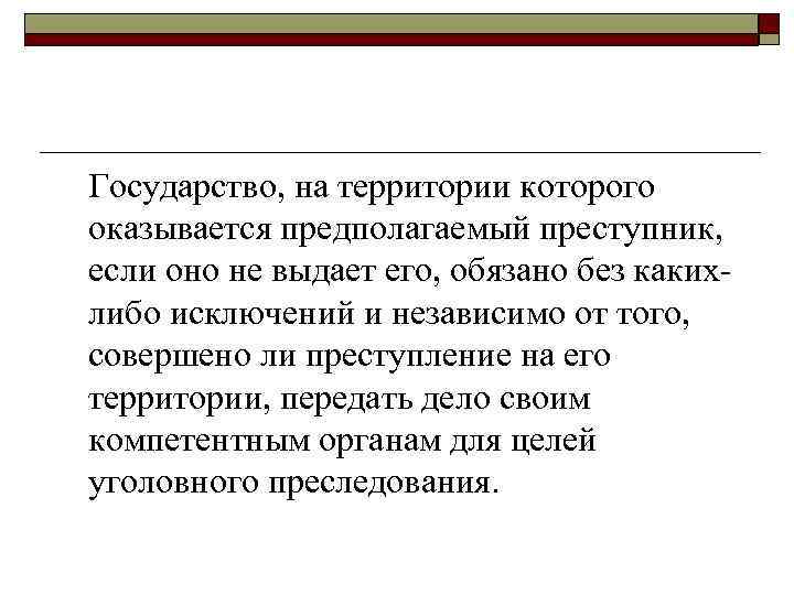 Государство, на территории которого оказывается предполагаемый преступник, если оно не выдает его, обязано без
