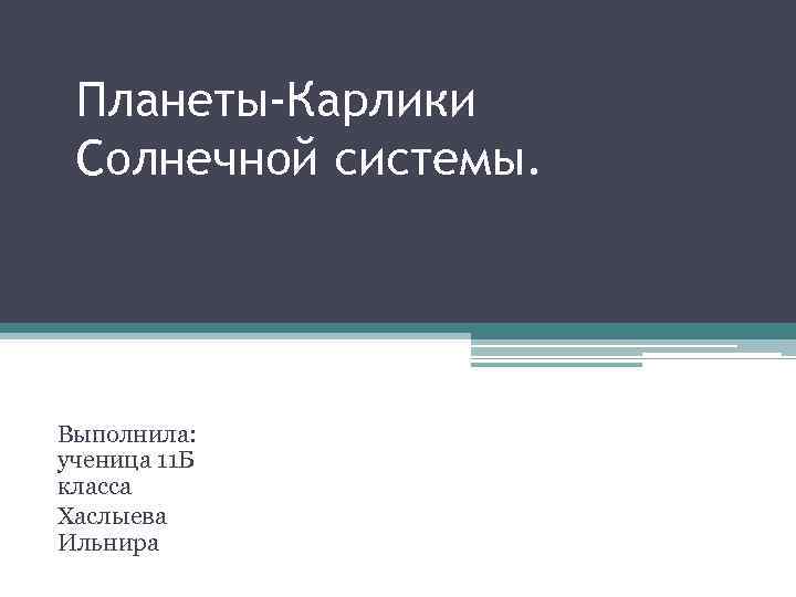 Планеты-Карлики Солнечной системы. Выполнила: ученица 11 Б класса Хаслыева Ильнира 