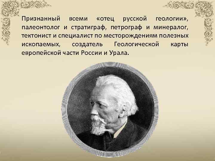Признанный всеми «отец русской геологии» , палеонтолог и стратиграф, петрограф и минералог, тектонист и
