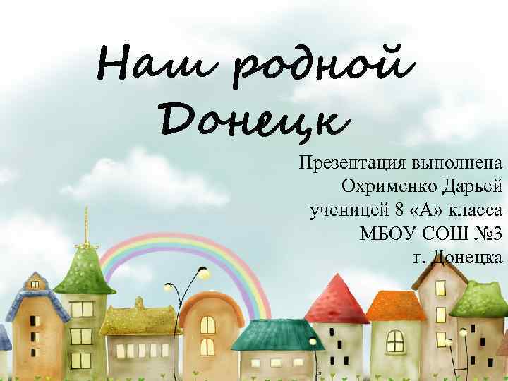 Наш родной Донецк Презентация выполнена Охрименко Дарьей ученицей 8 «А» класса МБОУ СОШ №