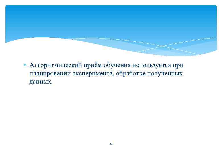  Алгоритмический приём обучения используется при планировании эксперимента, обработке полученных данных. 22 