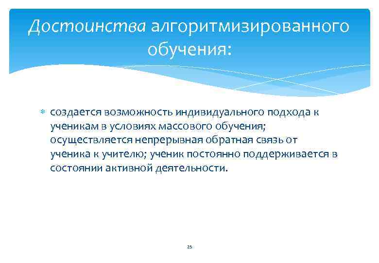 Достоинства алгоритмизированного обучения: создается возможность индивидуального подхода к ученикам в условиях массового обучения; осуществляется