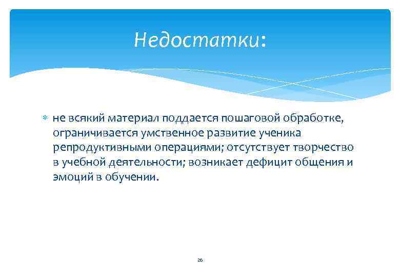 Недостатки: не всякий материал поддается пошаговой обработке, ограничивается умственное развитие ученика репродуктивными операциями; отсутствует