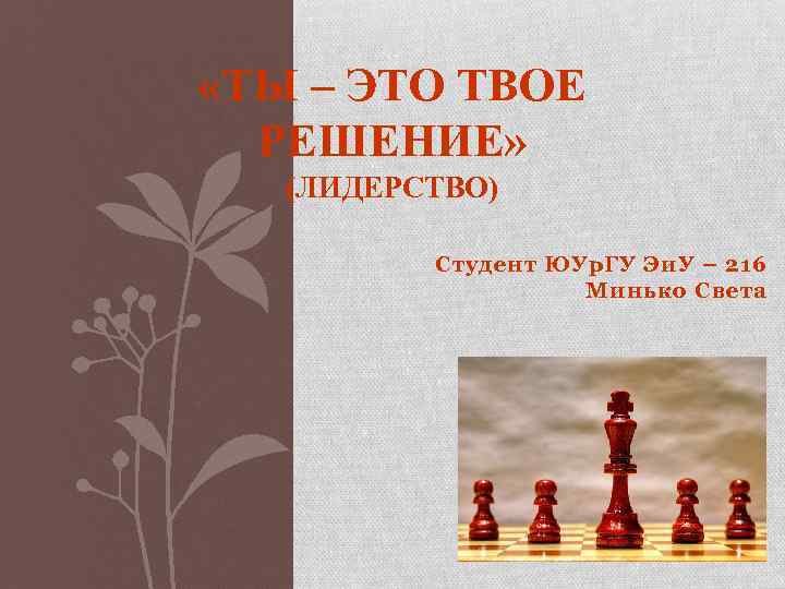  «ТЫ – ЭТО ТВОЕ РЕШЕНИЕ» (ЛИДЕРСТВО) Студент ЮУр. ГУ Эи. У – 216