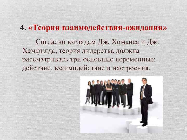 4. «Теория взаимодействия-ожидания» Согласно взглядам Дж. Хоманса и Дж. Хемфилда, теория лидерства должна рассматривать