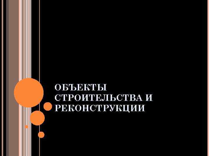 ОБЪЕКТЫ СТРОИТЕЛЬСТВА И РЕКОНСТРУКЦИИ 