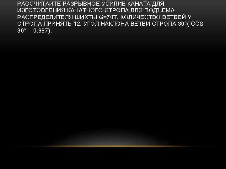 РАССЧИТАЙТЕ РАЗРЫВНОЕ УСИЛИЕ КАНАТА ДЛЯ ИЗГОТОВЛЕНИЯ КАНАТНОГО СТРОПА ДЛЯ ПОДЪЕМА РАСПРЕДЕЛИТЕЛЯ ШИХТЫ G=70 Т,