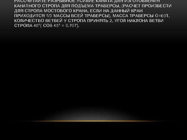 РАССЧИТАЙТЕ РАЗРЫВНОЕ УСИЛИЕ КАНАТА ДЛЯ ИЗГОТОВЛЕНИЯ КАНАТНОГО СТРОПА ДЛЯ ПОДЪЕМА ТРАВЕРСЫ, (РАСЧЕТ ПРОИЗВЕСТИ ДЛЯ