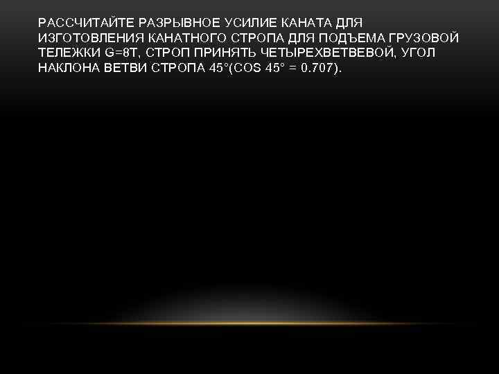 РАССЧИТАЙТЕ РАЗРЫВНОЕ УСИЛИЕ КАНАТА ДЛЯ ИЗГОТОВЛЕНИЯ КАНАТНОГО СТРОПА ДЛЯ ПОДЪЕМА ГРУЗОВОЙ ТЕЛЕЖКИ G=8 Т,