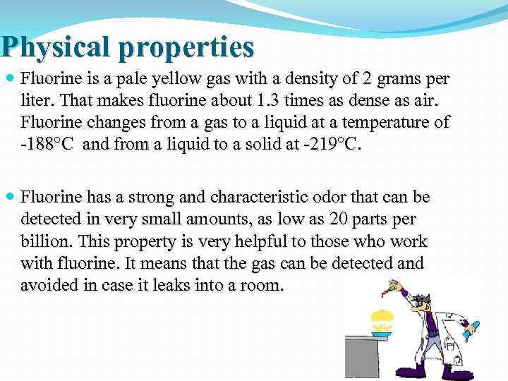 Physical properties Fluorine is a pale yellow gas with a density of 2 grams