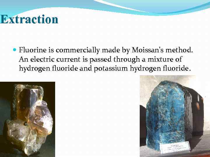 Extraction Fluorine is commercially made by Moissan's method. An electric current is passed through