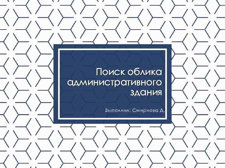 Поиск облика административного здания Выполнил: Смирнова Д. 