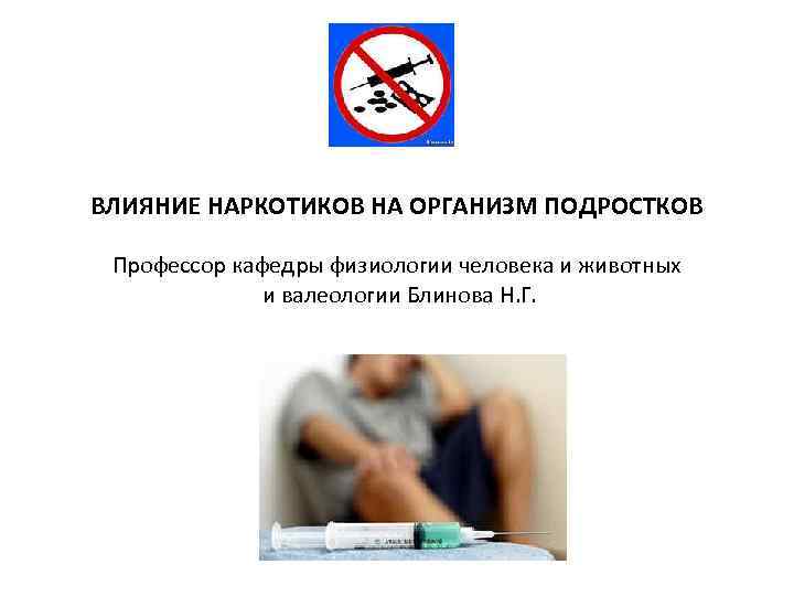 ВЛИЯНИЕ НАРКОТИКОВ НА ОРГАНИЗМ ПОДРОСТКОВ Профессор кафедры физиологии человека и животных и валеологии Блинова