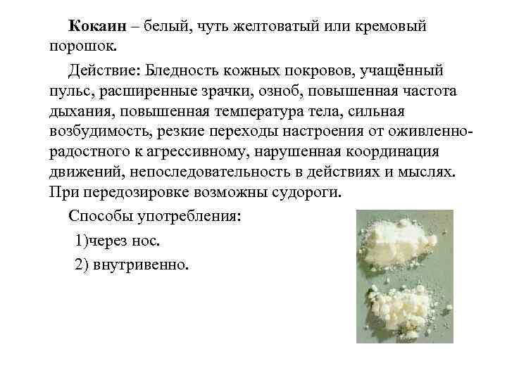 Кокаин – белый, чуть желтоватый или кремовый порошок. Действие: Бледность кожных покровов, учащённый пульс,