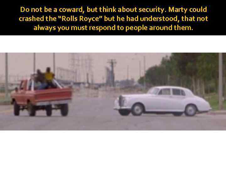 Do not be a coward, but think about security. Marty could crashed the “Rolls