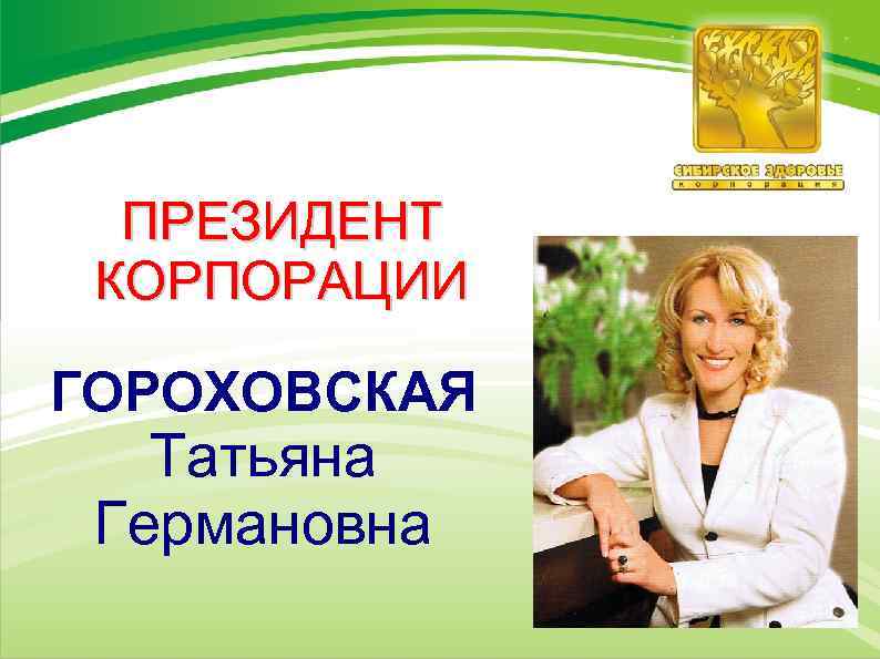 ПРЕЗИДЕНТ КОРПОРАЦИИ ГОРОХОВСКАЯ Татьяна Германовна 