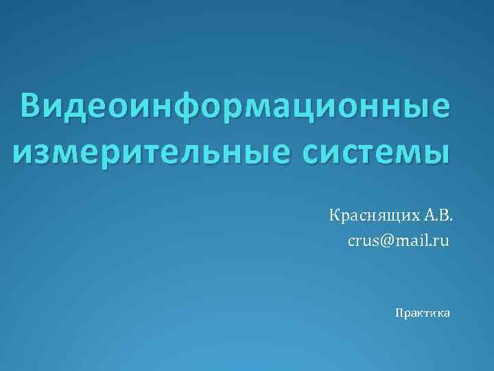 Видеоинформационные измерительные системы Краснящих А. В. crus@mail. ru Практика 
