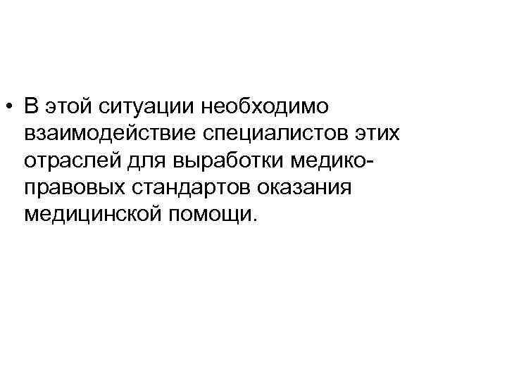  • В этой ситуации необходимо взаимодействие специалистов этих отраслей для выработки медикоправовых стандартов