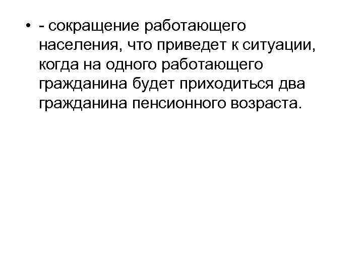  • - сокращение работающего населения, что приведет к ситуации, когда на одного работающего