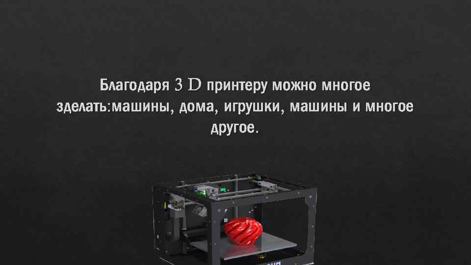 Благодаря 3 D принтеру можно многое зделать: машины, дома, игрушки, машины и многое другое.