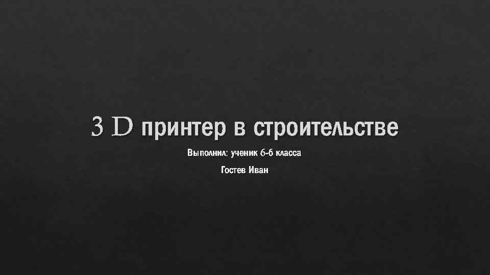 3 D принтер в строительстве Выполнил: ученик 6 -б класса Гостев Иван 
