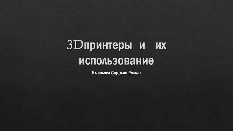3 Dпринтеры и их использование Выполнил Сорокин Роман 