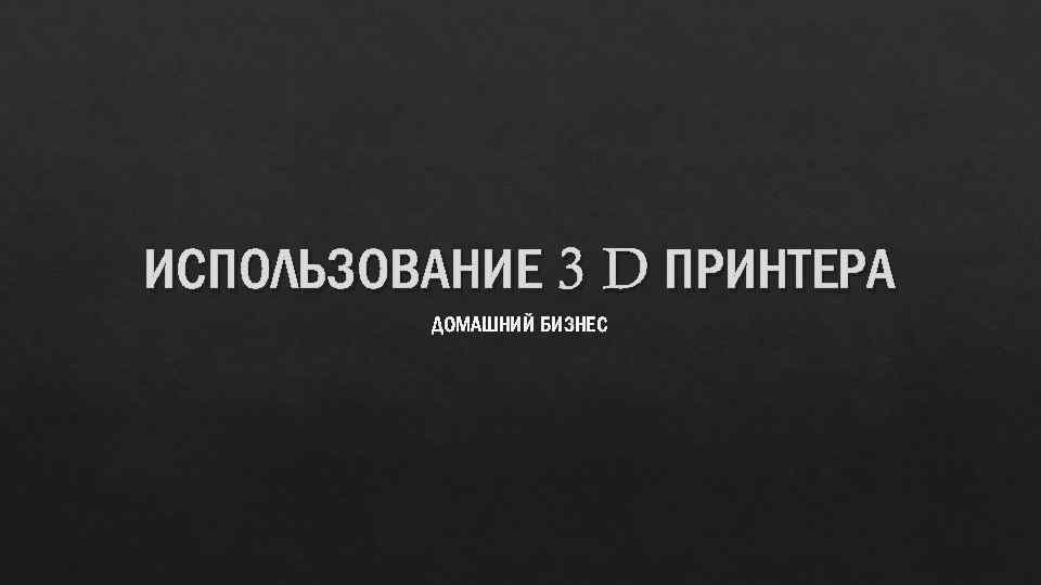 ИСПОЛЬЗОВАНИЕ 3 D ПРИНТЕРА ДОМАШНИЙ БИЗНЕС 