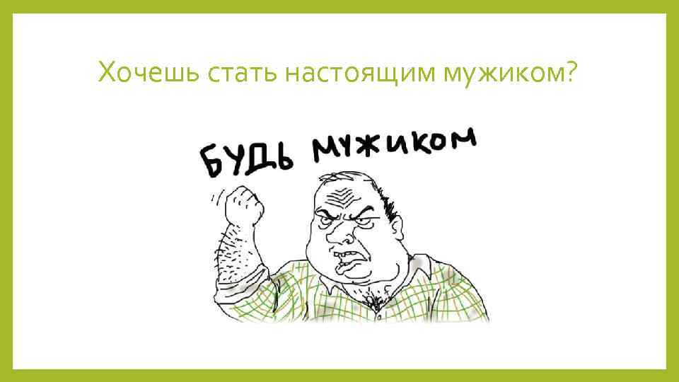 Хочешь стать настоящим мужиком? 