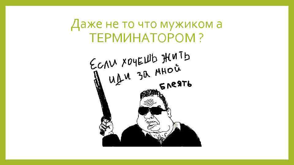 Даже не то что мужиком а ТЕРМИНАТОРОМ ? 