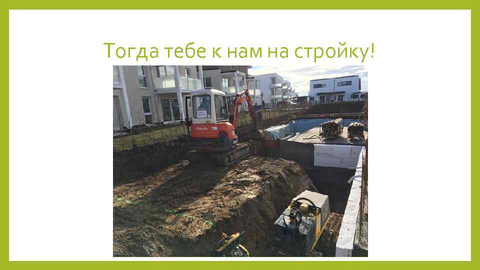 Тогда тебе к нам на стройку! 