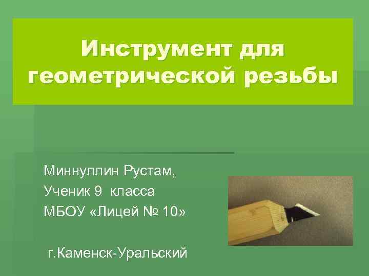 Инструмент для геометрической резьбы Миннуллин Рустам, Ученик 9 класса МБОУ «Лицей № 10» г.