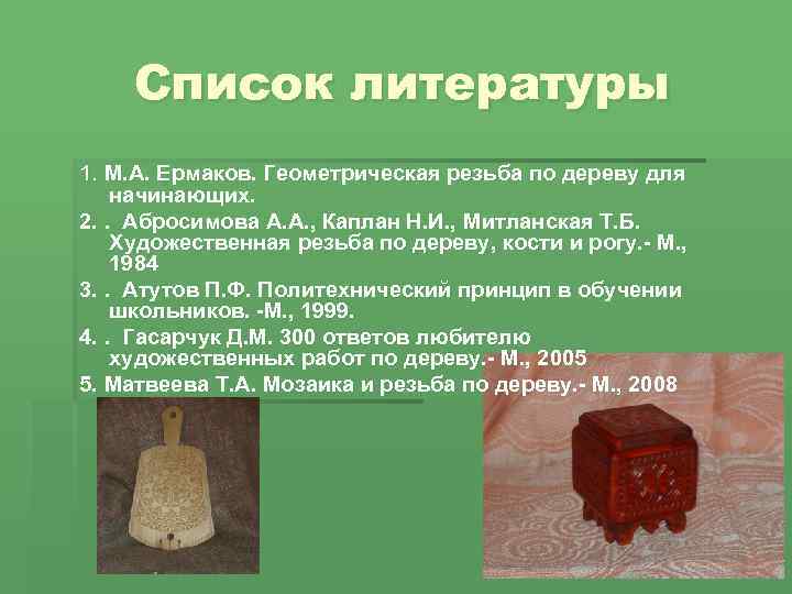 Список литературы 1. М. А. Ермаков. Геометрическая резьба по дереву для начинающих. 2. .