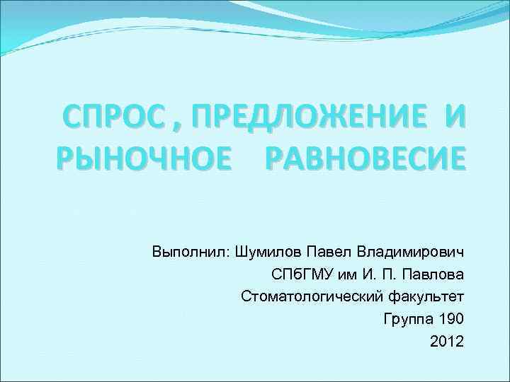 СПРОС , ПРЕДЛОЖЕНИЕ И РЫНОЧНОЕ РАВНОВЕСИЕ Выполнил: Шумилов Павел Владимирович СПб. ГМУ им И.