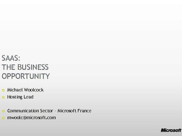 SAAS: THE BUSINESS OPPORTUNITY Michael Woolcock Hosting Lead Communication Sector – Microsoft France mwoolc@microsoft.
