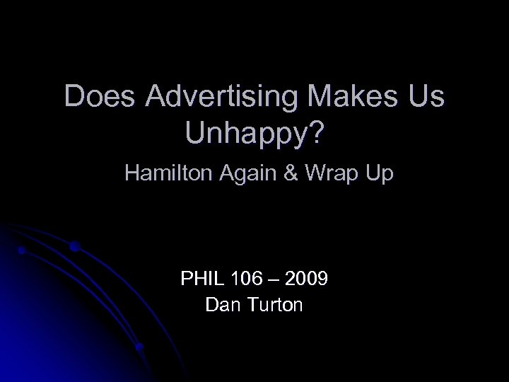 Does Advertising Makes Us Unhappy? Hamilton Again & Wrap Up PHIL 106 – 2009